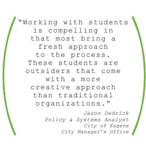"Working with students is compelling in that most bring a fresh approach to the process. These students are outsiders that come with a more creative apporach than traditional organizations." Jason Dedrick, City of Eugene